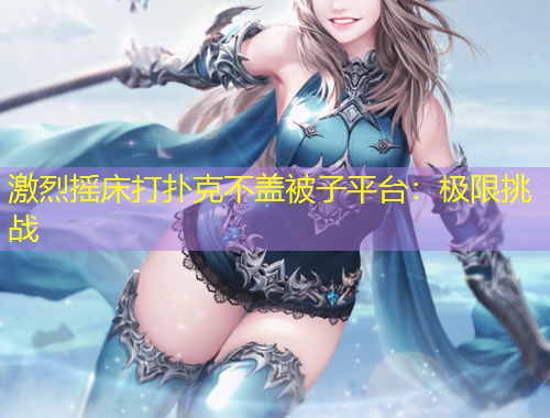 激烈搖床打撲克不蓋被子平臺：極限挑戰(zhàn)