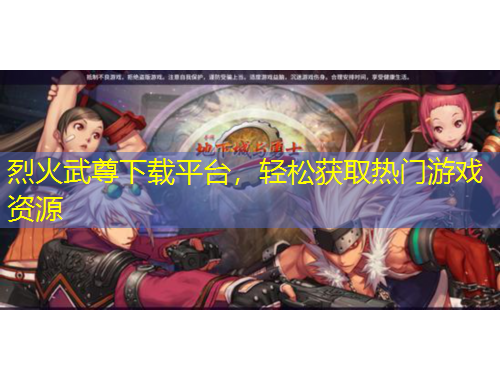 烈火武尊下載平臺，輕松獲取熱門游戲資源