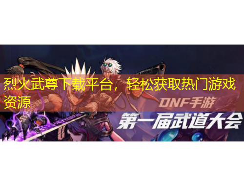 烈火武尊下載平臺，輕松獲取熱門游戲資源