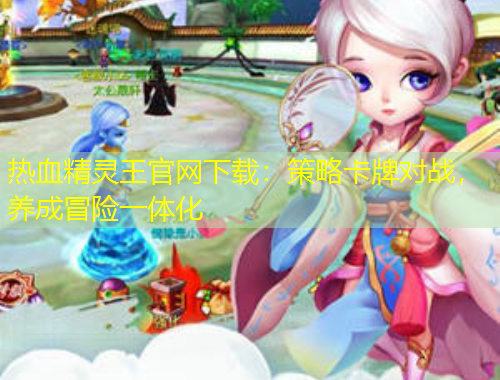 熱血精靈王官網(wǎng)下載：策略卡牌對(duì)戰(zhàn)，養(yǎng)成冒險(xiǎn)一體化