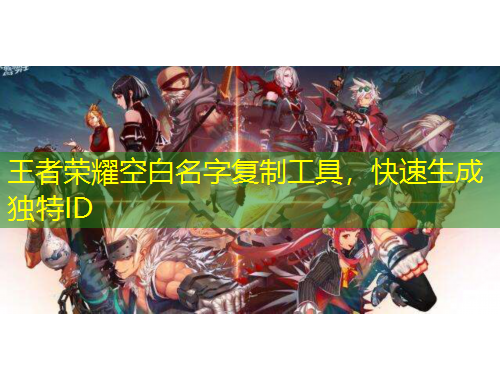 王者榮耀空白名字復(fù)制工具，快速生成獨(dú)特ID