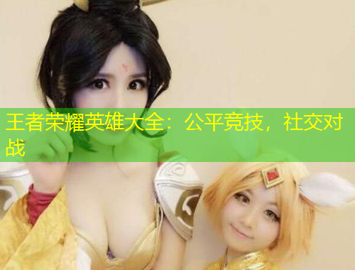 王者榮耀英雄大全：公平競技，社交對戰(zhàn)