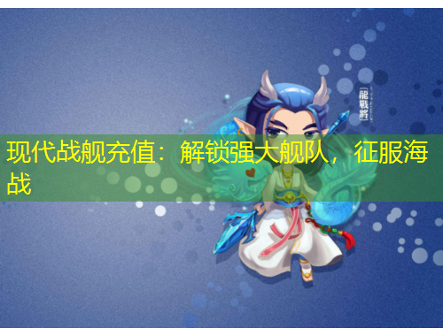 現(xiàn)代戰(zhàn)艦充值：解鎖強(qiáng)大艦隊(duì)，征服海戰(zhàn)