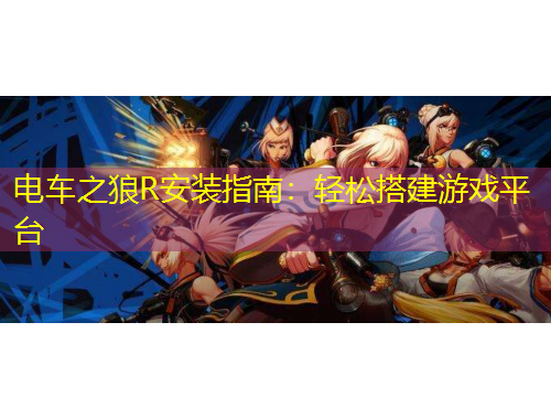 電車之狼R安裝指南：輕松搭建游戲平臺