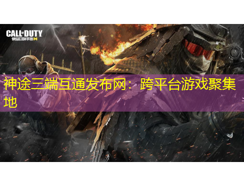 神途三端互通發(fā)布網(wǎng)：跨平臺(tái)游戲聚集地