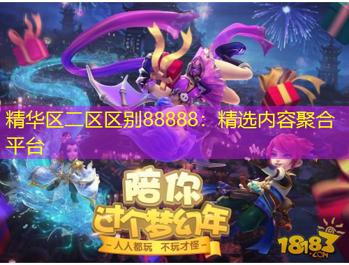 精華區(qū)二區(qū)區(qū)別88888：精選內(nèi)容聚合平臺(tái)