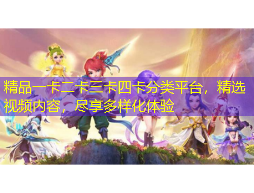精品一卡二卡三卡四卡分類平臺，精選視頻內(nèi)容，盡享多樣化體驗