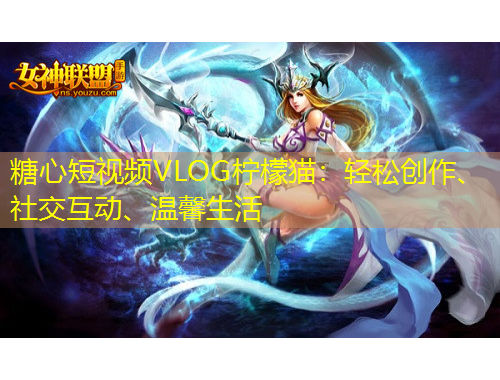 糖心短視頻VLOG檸檬貓：輕松創(chuàng)作、社交互動、溫馨生活