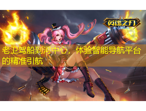 老衛(wèi)駕船到河中心，體驗(yàn)智能導(dǎo)航平臺(tái)的精準(zhǔn)引航