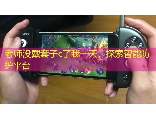 老師沒戴套子c了我一天，探索智能防護(hù)平臺