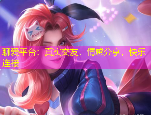 聊愛平臺：真實(shí)交友，情感分享，快樂連接