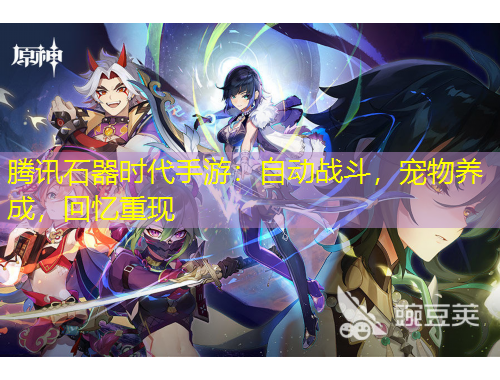 騰訊石器時代手游：自動戰(zhàn)斗，寵物養(yǎng)成，回憶重現(xiàn)