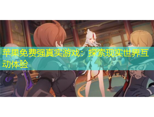 蘋果免費(fèi)強(qiáng)真實(shí)游戲：探索現(xiàn)實(shí)世界互動(dòng)體驗(yàn)