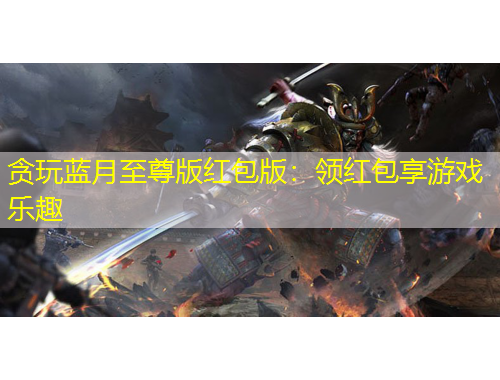 貪玩藍月至尊版紅包版：領紅包享游戲樂趣