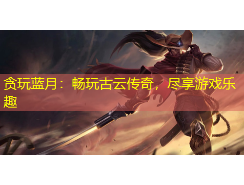 貪玩藍(lán)月：暢玩古云傳奇，盡享游戲樂趣