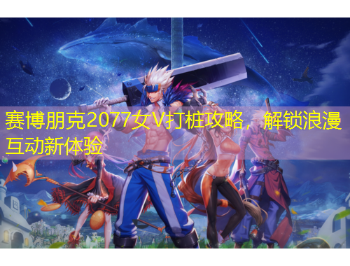 賽博朋克2077女V打樁攻略，解鎖浪漫互動新體驗(yàn)