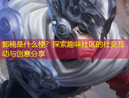 郭楠是什么梗？探索趣味社區(qū)的社交互動與創(chuàng)意分享