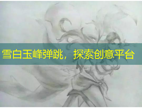 雪白玉峰彈跳，探索創(chuàng)意平臺(tái)