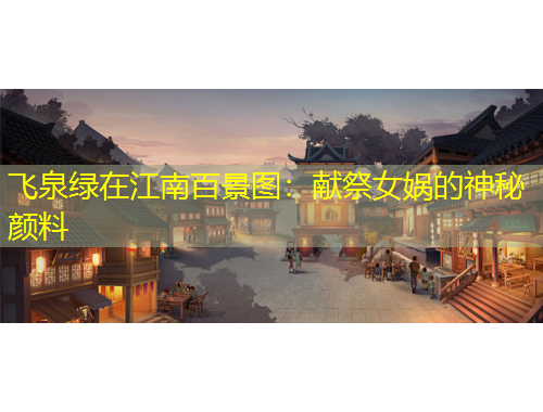 飛泉綠在江南百景圖：獻(xiàn)祭女?huà)z的神秘顏料