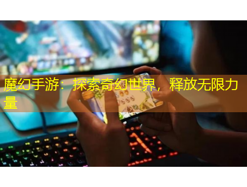 魔幻手游：探索奇幻世界，釋放無限力量