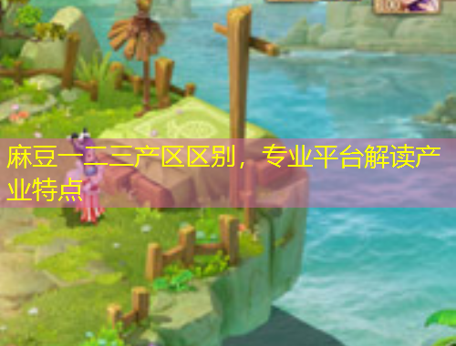 麻豆一二三產(chǎn)區(qū)區(qū)別，專業(yè)平臺(tái)解讀產(chǎn)業(yè)特點(diǎn)