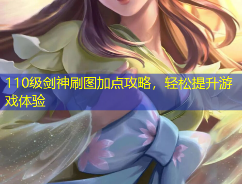110級劍神刷圖加點攻略，輕松提升游戲體驗
