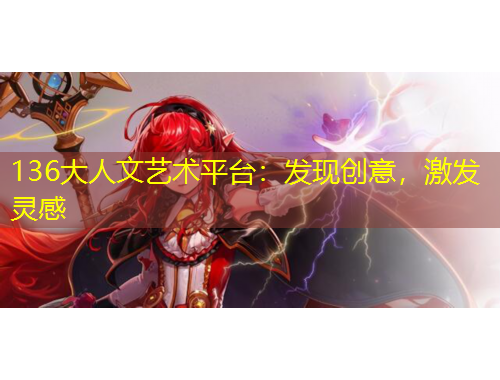 136大人文藝術(shù)平臺：發(fā)現(xiàn)創(chuàng)意，激發(fā)靈感