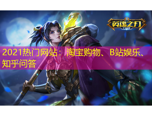 2021熱門網(wǎng)站：淘寶購物、B站娛樂、知乎問答