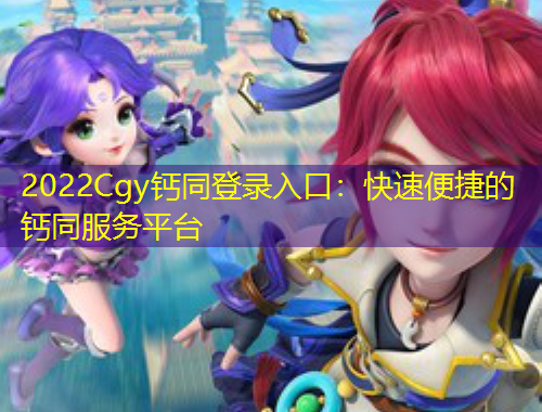 2022Cgy鈣同登錄入口：快速便捷的鈣同服務平臺