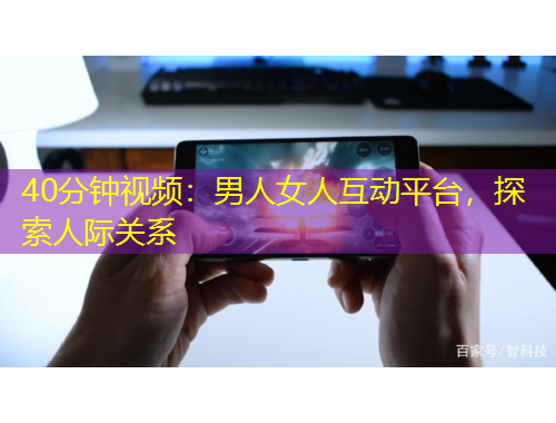 40分鐘視頻：男人女人互動平臺，探索人際關(guān)系