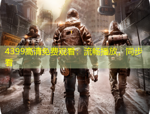 4399高清免費(fèi)觀看：流暢播放，同步看