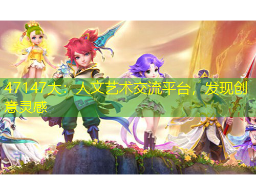 47147大：人文藝術(shù)交流平臺(tái)，發(fā)現(xiàn)創(chuàng)意靈感