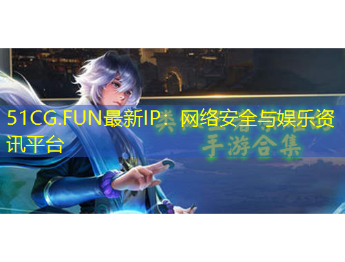 51CG.FUN最新IP：網(wǎng)絡(luò)安全與娛樂資訊平臺