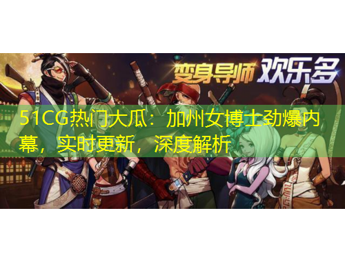 51CG熱門大瓜：加州女博士勁爆內(nèi)幕，實時更新，深度解析