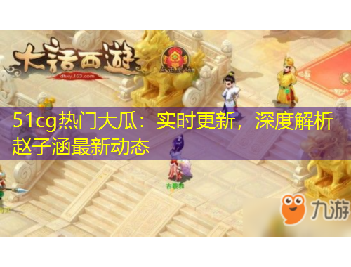 51cg熱門大瓜：實(shí)時更新，深度解析趙子涵最新動態(tài)