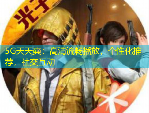 5G天天奭：高清流暢播放，個(gè)性化推薦，社交互動(dòng)