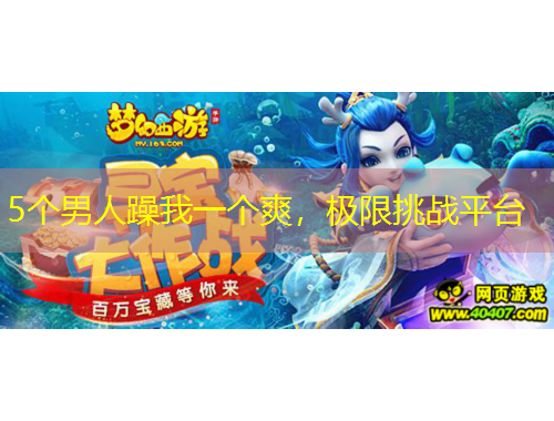 5個男人躁我一個爽，極限挑戰(zhàn)平臺