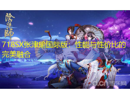 718SX張津瑜國際版：性能與性價比的完美融合