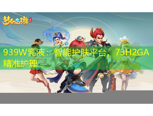 939W乳液：智能護膚平臺，73H2GA精準護理