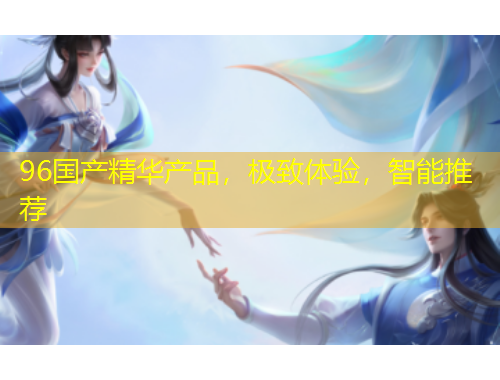 96國產精華產品，極致體驗，智能推薦