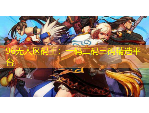 96無人區(qū)碼王：一碼二碼三碼精選平臺