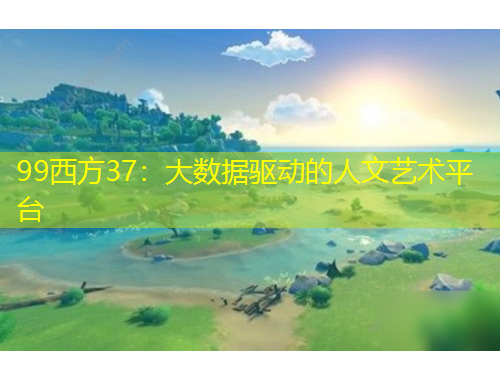 99西方37：大數(shù)據(jù)驅(qū)動的人文藝術(shù)平臺