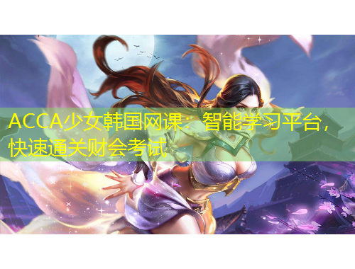 ACCA少女韓國網(wǎng)課：智能學(xué)習(xí)平臺，快速通關(guān)財會考試