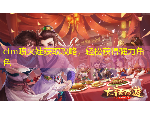 cfm噴火娃獲取攻略，輕松獲得強(qiáng)力角色
