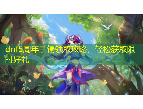 dnf5周年手鐲領(lǐng)取攻略，輕松獲取限時(shí)好禮