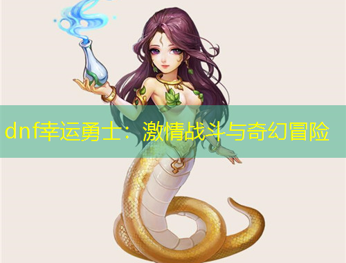 dnf幸運(yùn)勇士：激情戰(zhàn)斗與奇幻冒險(xiǎn)