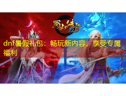 dnf暑假禮包：暢玩新內(nèi)容，享受專屬福利