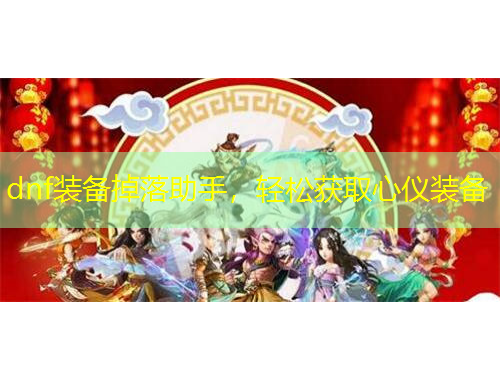 dnf裝備掉落助手，輕松獲取心儀裝備