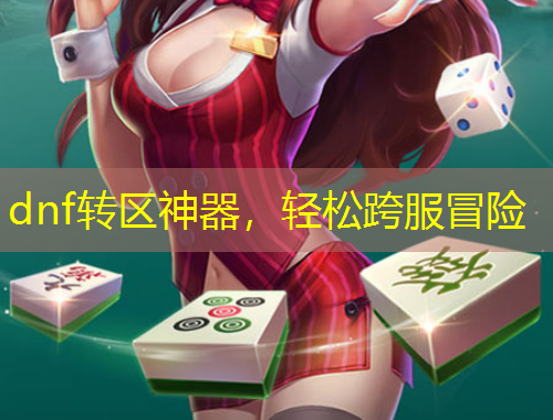 dnf轉(zhuǎn)區(qū)神器，輕松跨服冒險