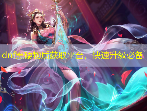 dnf黑硬物質(zhì)獲取平臺，快速升級必備